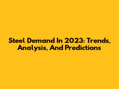 Steel Demand In 2023: Trends, Analysis, And Predictions