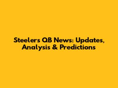 Steelers QB News: Updates, Analysis & Predictions
