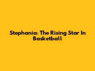 Stephania: The Rising Star In Basketball