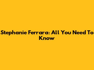 Stephanie Ferrara: All You Need To Know