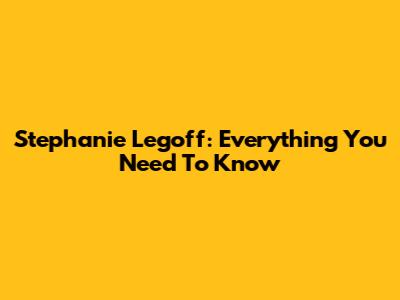 Stephanie Legoff: Everything You Need To Know