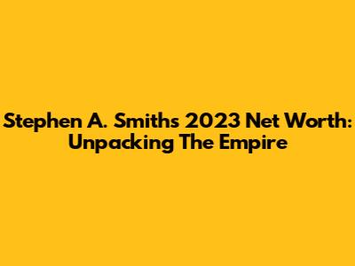 Stephen A. Smith's 2023 Net Worth: Unpacking The Empire