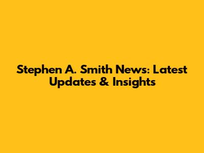 Stephen A. Smith News: Latest Updates & Insights