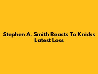 Stephen A. Smith Reacts To Knicks' Latest Loss