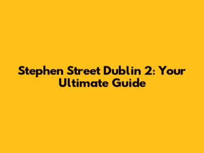 Stephen Street Dublin 2: Your Ultimate Guide