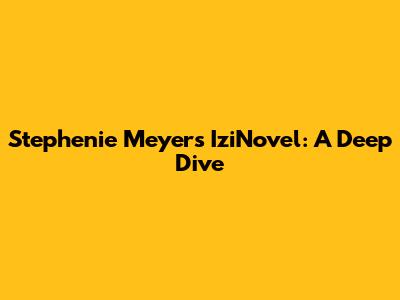 Stephenie Meyer's IziNovel: A Deep Dive