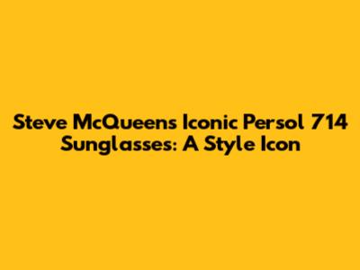 Steve McQueen's Iconic Persol 714 Sunglasses: A Style Icon