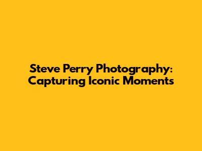 Steve Perry Photography: Capturing Iconic Moments