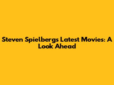 Steven Spielberg's Latest Movies: A Look Ahead