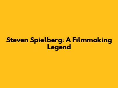 Steven Spielberg: A Filmmaking Legend