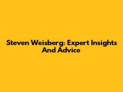Steven Weisberg: Expert Insights And Advice