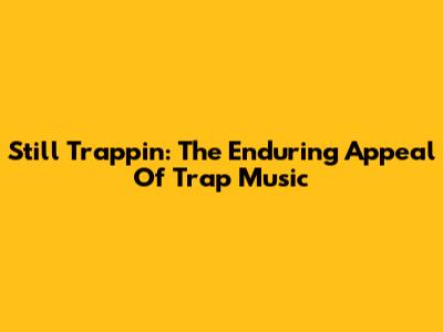 Still Trappin': The Enduring Appeal Of Trap Music