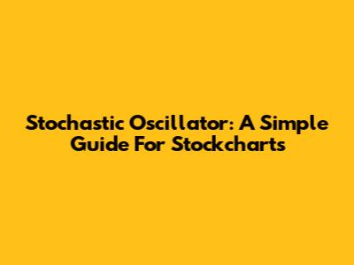 Stochastic Oscillator: A Simple Guide For Stockcharts