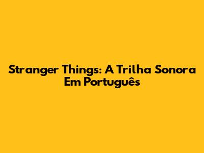 Stranger Things: A Trilha Sonora Em Português