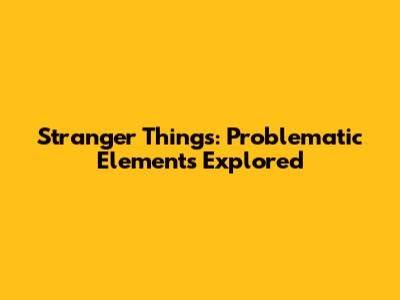 Stranger Things: Problematic Elements Explored