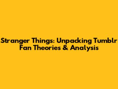 Stranger Things: Unpacking Tumblr Fan Theories & Analysis