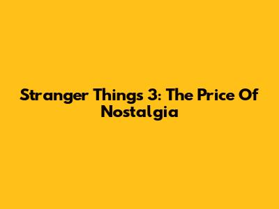 Stranger Things 3: The Price Of Nostalgia