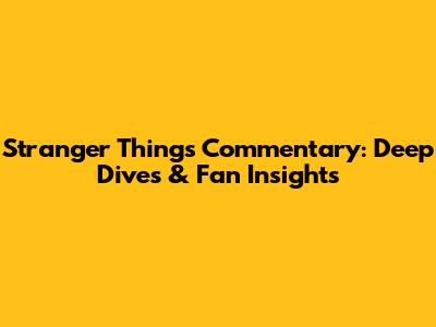 Stranger Things Commentary: Deep Dives & Fan Insights