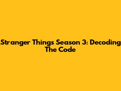Stranger Things Season 3: Decoding The Code