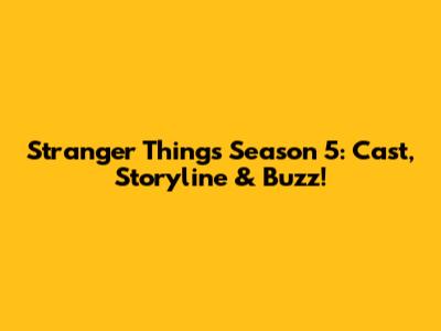 Stranger Things Season 5: Cast, Storyline & Buzz!