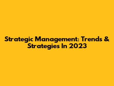 Strategic Management: Trends & Strategies In 2023