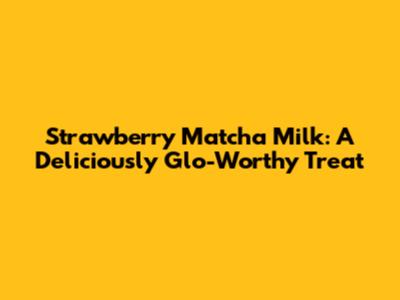 Strawberry Matcha Milk: A Deliciously Glo-Worthy Treat