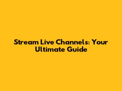 Stream Live Channels: Your Ultimate Guide