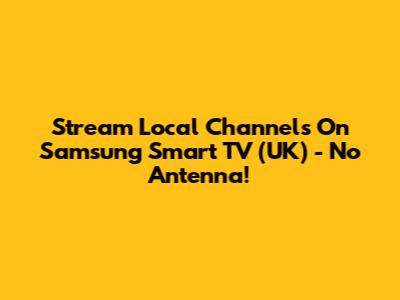 Stream Local Channels On Samsung Smart TV (UK) - No Antenna!