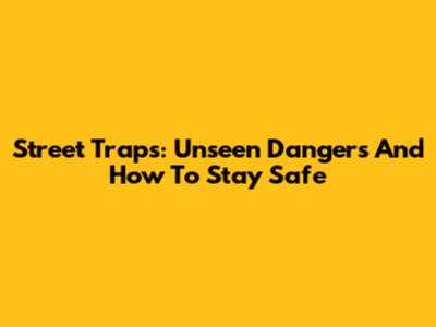 Street Traps: Unseen Dangers And How To Stay Safe
