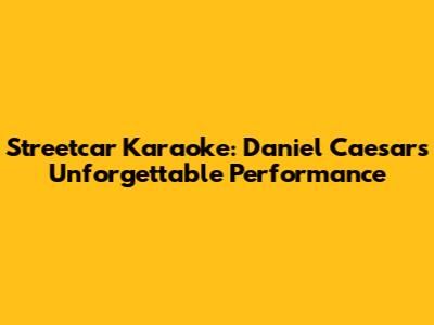 Streetcar Karaoke: Daniel Caesar's Unforgettable Performance