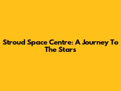 Stroud Space Centre: A Journey To The Stars