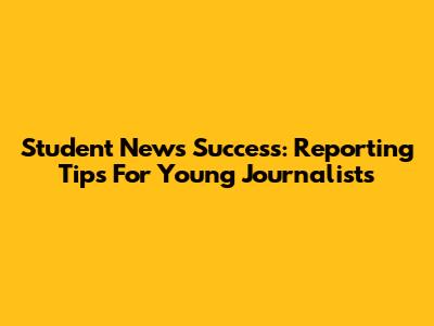 Student News Success: Reporting Tips For Young Journalists