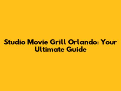 Studio Movie Grill Orlando: Your Ultimate Guide