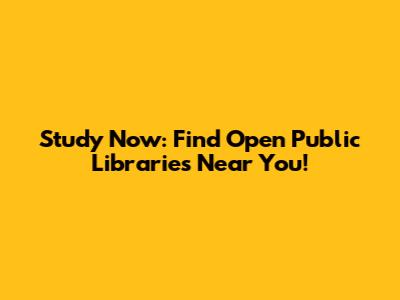 Study Now: Find Open Public Libraries Near You!
