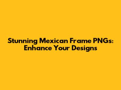 Stunning Mexican Frame PNGs: Enhance Your Designs