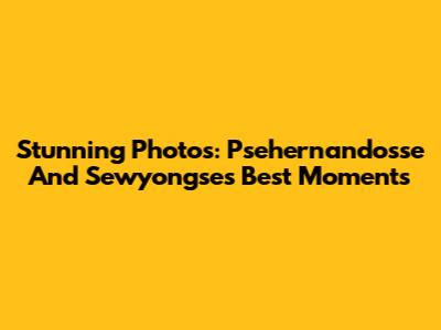 Stunning Photos: Psehernandosse And Sewyongse's Best Moments