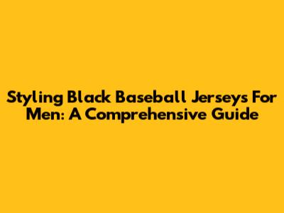 Styling Black Baseball Jerseys For Men: A Comprehensive Guide