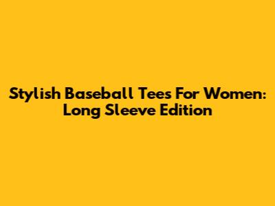 Stylish Baseball Tees For Women: Long Sleeve Edition
