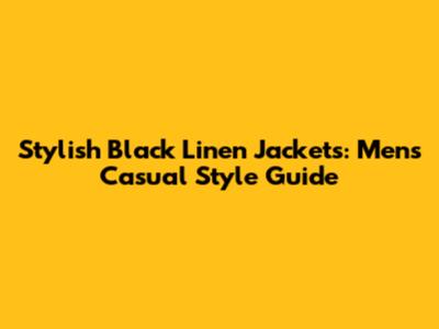 Stylish Black Linen Jackets: Men's Casual Style Guide