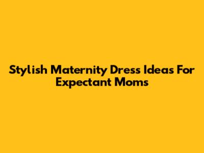 Stylish Maternity Dress Ideas For Expectant Moms