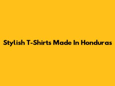 Stylish T-Shirts Made In Honduras