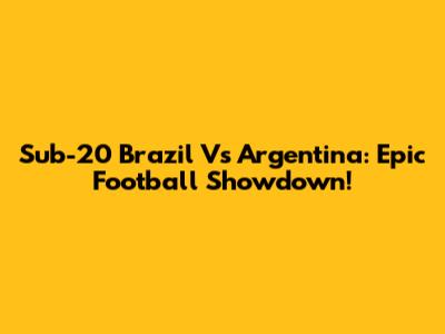 Sub-20 Brazil Vs Argentina: Epic Football Showdown!