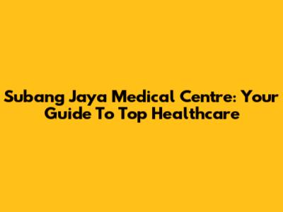 Subang Jaya Medical Centre: Your Guide To Top Healthcare