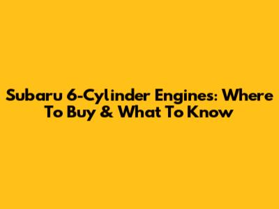 Subaru 6-Cylinder Engines: Where To Buy & What To Know