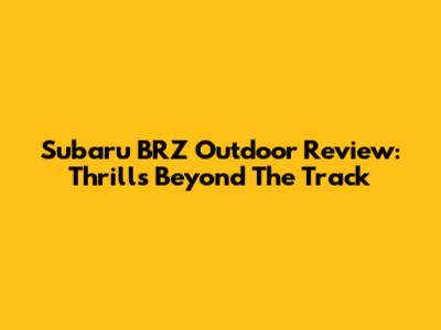 Subaru BRZ Outdoor Review: Thrills Beyond The Track