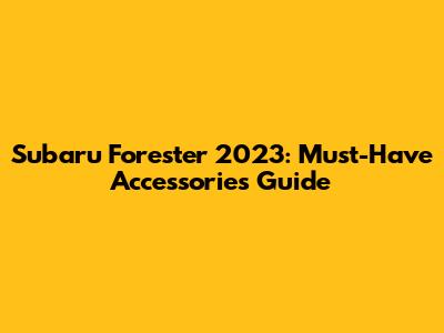 Subaru Forester 2023: Must-Have Accessories Guide