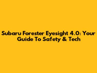 Subaru Forester Eyesight 4.0: Your Guide To Safety & Tech