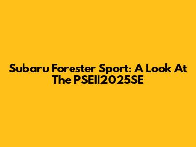 Subaru Forester Sport: A Look At The PSEII2025SE