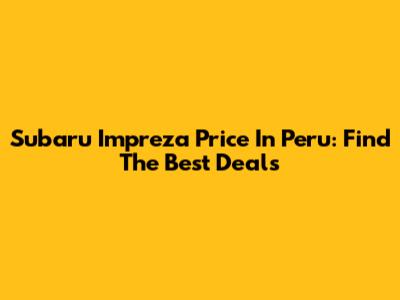 Subaru Impreza Price In Peru: Find The Best Deals