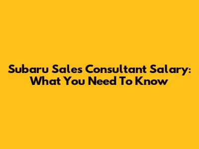 Subaru Sales Consultant Salary: What You Need To Know